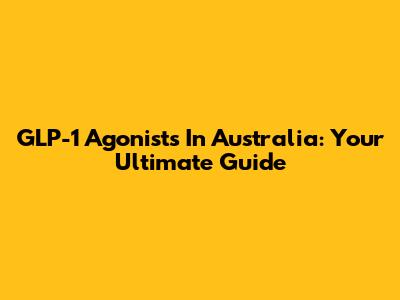 GLP-1 Agonists In Australia: Your Ultimate Guide