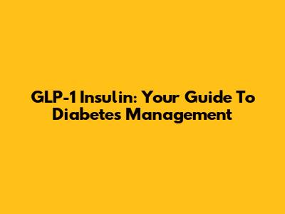 GLP-1 Insulin: Your Guide To Diabetes Management
