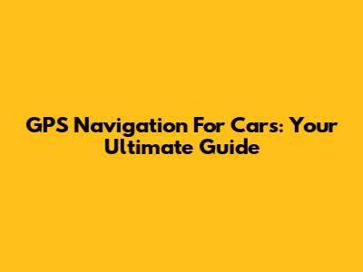 GPS Navigation For Cars: Your Ultimate Guide