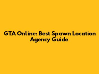 GTA Online: Best Spawn Location Agency Guide