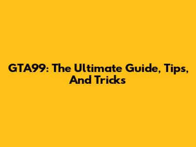GTA99: The Ultimate Guide, Tips, And Tricks