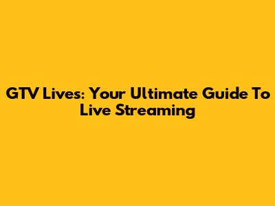 GTV Lives: Your Ultimate Guide To Live Streaming