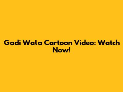 Gadi Wala Cartoon Video: Watch Now!