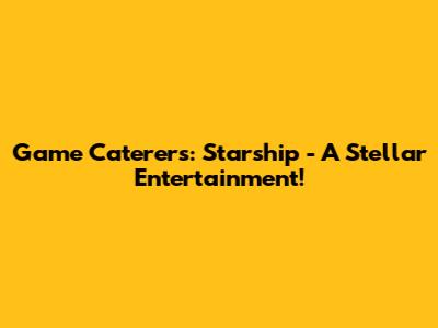 Game Caterers: Starship - A Stellar Entertainment!