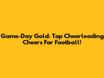 Game-Day Gold: Top Cheerleading Cheers For Football!