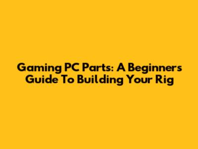 Gaming PC Parts: A Beginner's Guide To Building Your Rig