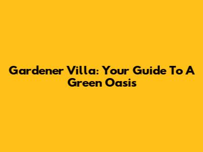 Gardener Villa: Your Guide To A Green Oasis
