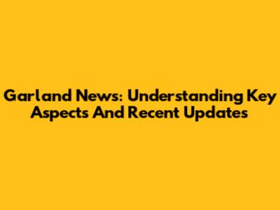 Garland News: Understanding Key Aspects And Recent Updates