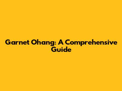 Garnet Ohang: A Comprehensive Guide