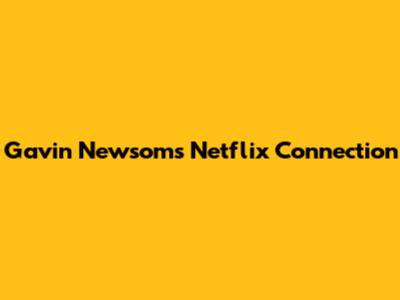Gavin Newsom's Netflix Connection