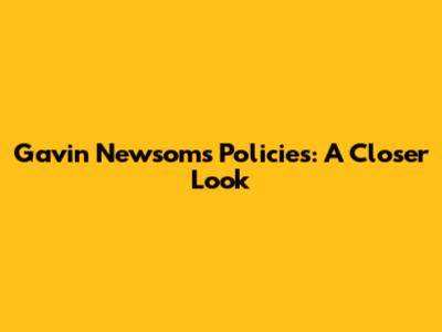 Gavin Newsom's Policies: A Closer Look