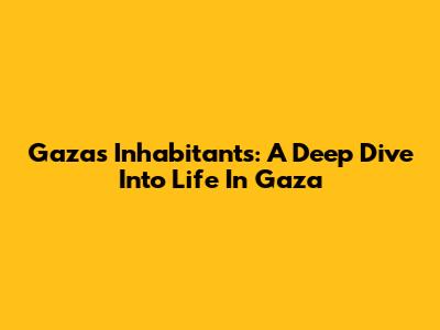 Gaza's Inhabitants: A Deep Dive Into Life In Gaza