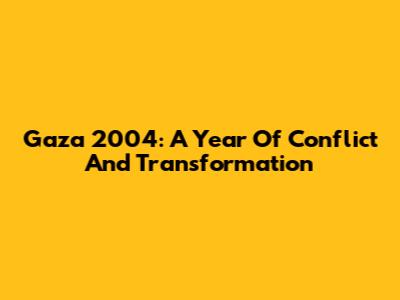 Gaza 2004: A Year Of Conflict And Transformation