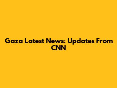 Gaza Latest News: Updates From CNN