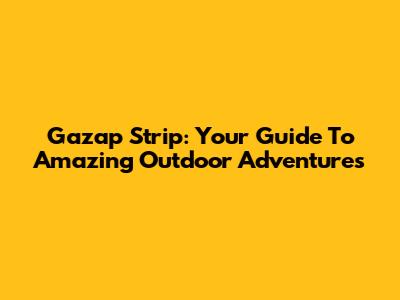 Gazap Strip: Your Guide To Amazing Outdoor Adventures