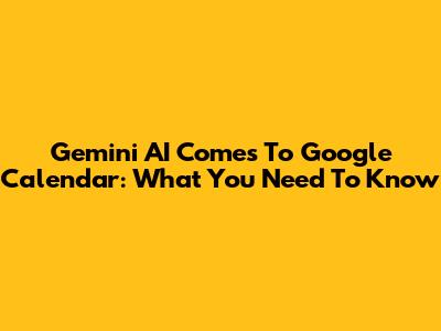 Gemini AI Comes To Google Calendar: What You Need To Know