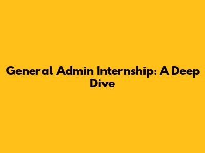 General Admin Internship: A Deep Dive