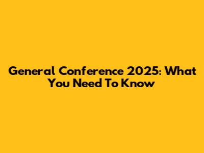 General Conference 2025: What You Need To Know