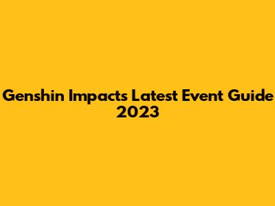 Genshin Impact's Latest Event Guide 2023