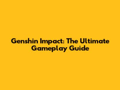 Genshin Impact: The Ultimate Gameplay Guide