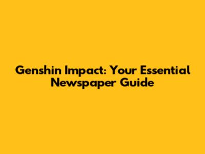 Genshin Impact: Your Essential Newspaper Guide
