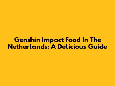 Genshin Impact Food In The Netherlands: A Delicious Guide