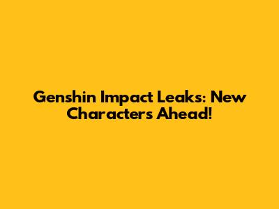 Genshin Impact Leaks: New Characters Ahead!