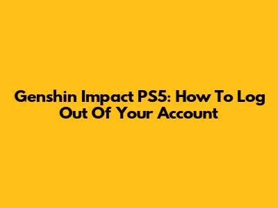 Genshin Impact PS5: How To Log Out Of Your Account