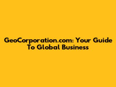 GeoCorporation.com: Your Guide To Global Business