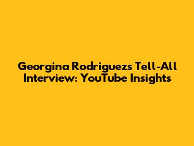 Georgina Rodriguez's Tell-All Interview: YouTube Insights