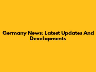 Germany News: Latest Updates And Developments