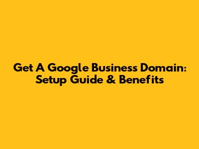 Get A Google Business Domain: Setup Guide & Benefits
