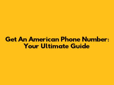 Get An American Phone Number: Your Ultimate Guide