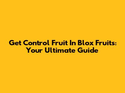 Get Control Fruit In Blox Fruits: Your Ultimate Guide