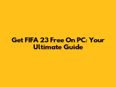 Get FIFA 23 Free On PC: Your Ultimate Guide