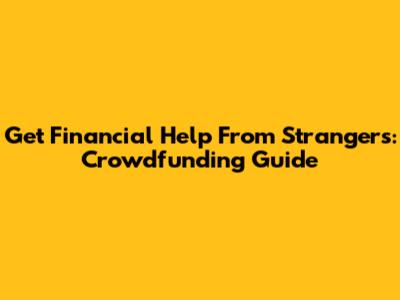 Get Financial Help From Strangers: Crowdfunding Guide