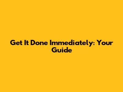 Get It Done Immediately: Your Guide