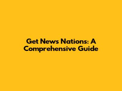 Get News Nations: A Comprehensive Guide