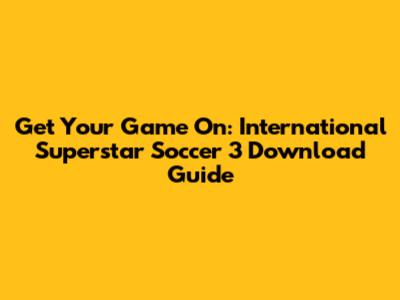 Get Your Game On: International Superstar Soccer 3 Download Guide