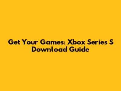 Get Your Games: Xbox Series S Download Guide