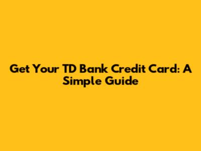 Get Your TD Bank Credit Card: A Simple Guide