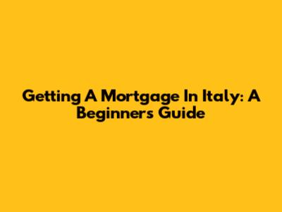 Getting A Mortgage In Italy: A Beginner's Guide