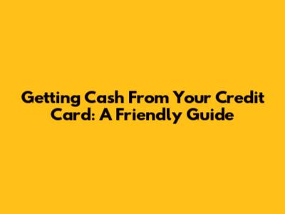Getting Cash From Your Credit Card: A Friendly Guide
