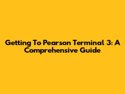 Getting To Pearson Terminal 3: A Comprehensive Guide