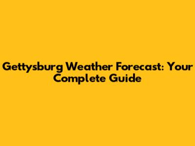 Gettysburg Weather Forecast: Your Complete Guide