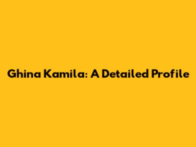 Ghina Kamila: A Detailed Profile