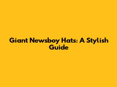 Giant Newsboy Hats: A Stylish Guide