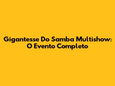 Gigantesse Do Samba Multishow: O Evento Completo