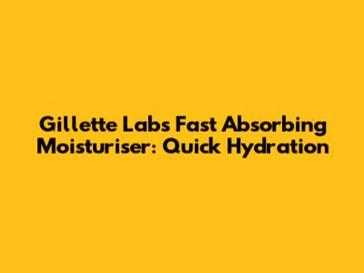 Gillette Labs Fast Absorbing Moisturiser: Quick Hydration
