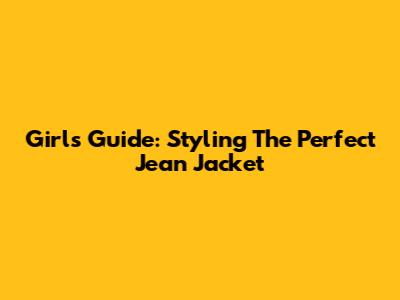 Girl's Guide: Styling The Perfect Jean Jacket